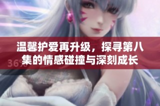 温馨护爱再升级，探寻第八集的情感碰撞与深刻成长