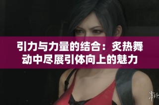 引力与力量的结合：炙热舞动中尽展引体向上的魅力