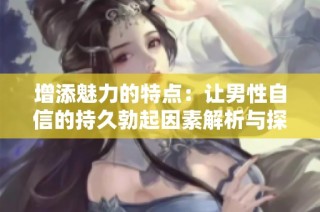增添魅力的特点：让男性自信的持久勃起因素解析与探索