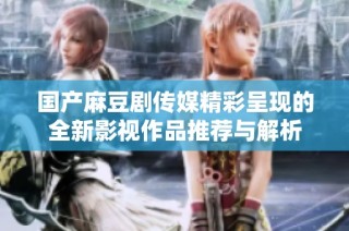 国产麻豆剧传媒精彩呈现的全新影视作品推荐与解析