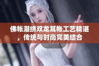 佛帐潮绣双龙耳帐工艺精湛，传统与时尚完美结合