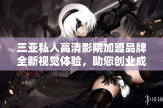 三亚私人高清影院加盟品牌全新视觉体验，助您创业成功