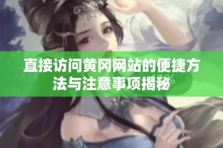 直接访问黄冈网站的便捷方法与注意事项揭秘