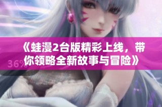 《蛙漫2台版精彩上线，带你领略全新故事与冒险》