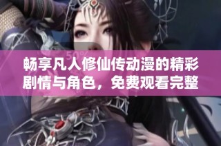 畅享凡人修仙传动漫的精彩剧情与角色，免费观看完整内容！