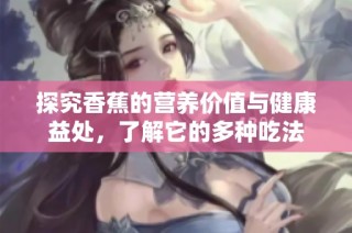 探究香蕉的营养价值与健康益处，了解它的多种吃法