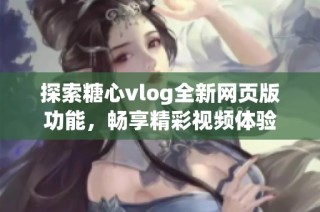 探索糖心vlog全新网页版功能，畅享精彩视频体验