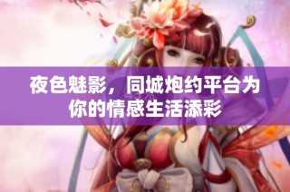 夜色魅影，同城炮约平台为你的情感生活添彩