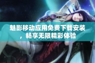 魅影移动应用免费下载安装，畅享无限精彩体验