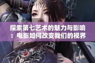 探索第七艺术的魅力与影响：电影如何改变我们的视界