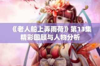 《老人船上弄雨荷》第13集精彩回顾与人物分析
