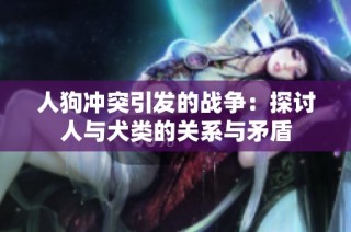 人狗冲突引发的战争：探讨人与犬类的关系与矛盾