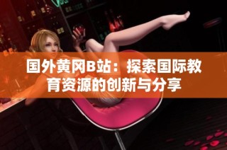 国外黄冈B站：探索国际教育资源的创新与分享
