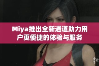 Miya推出全新通道助力用户更便捷的体验与服务