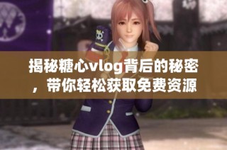 揭秘糖心vlog背后的秘密，带你轻松获取免费资源