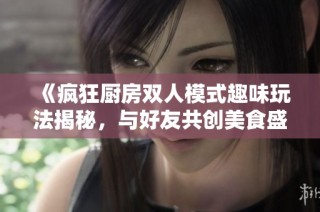 《疯狂厨房双人模式趣味玩法揭秘，与好友共创美食盛宴》
