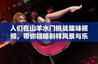 人们在山羊水门挑战趣味视频，带你领略别样风景与乐趣