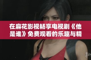 在麻花影视畅享电视剧《他是谁》免费观看的乐趣与精彩剧情
