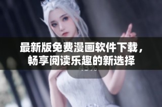 最新版免费漫画软件下载，畅享阅读乐趣的新选择