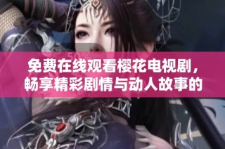 免费在线观看樱花电视剧，畅享精彩剧情与动人故事的绝佳选择