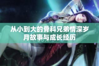 从小到大的骨科兄弟情深岁月故事与成长经历