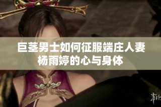 巨茎男士如何征服端庄人妻杨雨婷的心与身体