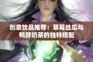 创意饮品推荐：草莓丝瓜与鸭脖奶茶的独特搭配