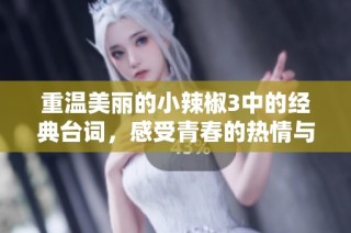 重温美丽的小辣椒3中的经典台词，感受青春的热情与勇气