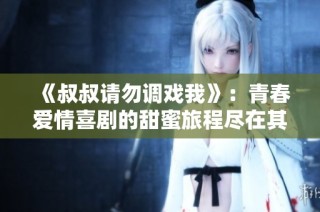 《叔叔请勿调戏我》：青春爱情喜剧的甜蜜旅程尽在其中