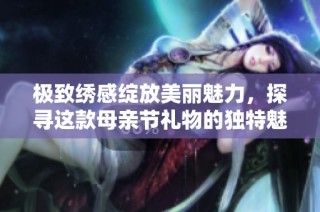 极致绣感绽放美丽魅力，探寻这款母亲节礼物的独特魅力