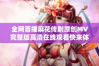 全网首播麻花传剧原创MV完整版高清在线观看快来体验吧