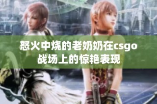 怒火中烧的老奶奶在csgo战场上的惊艳表现