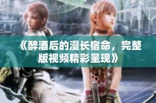 《醉酒后的漫长宿命，完整版视频精彩呈现》