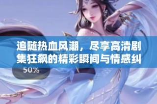 追随热血风潮，尽享高清剧集狂飙的精彩瞬间与情感纠葛