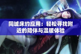 同城床约应用：轻松寻找附近的陪伴与温暖体验