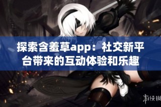 探索含羞草app：社交新平台带来的互动体验和乐趣