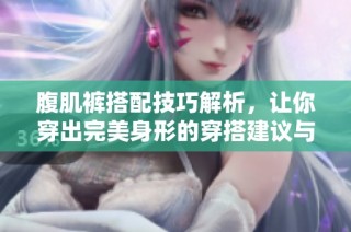 腹肌裤搭配技巧解析，让你穿出完美身形的穿搭建议与注意事项