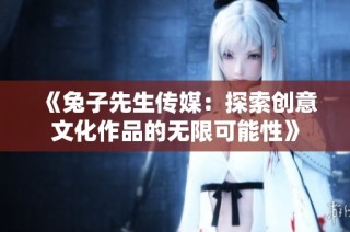 《兔子先生传媒：探索创意文化作品的无限可能性》