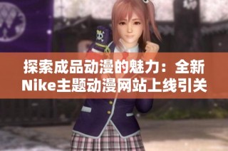 探索成品动漫的魅力：全新Nike主题动漫网站上线引关注