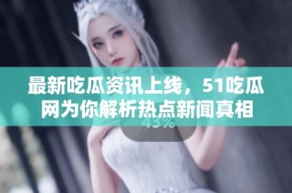 最新吃瓜资讯上线，51吃瓜网为你解析热点新闻真相