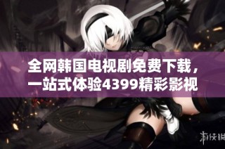 全网韩国电视剧免费下载，一站式体验4399精彩影视资源