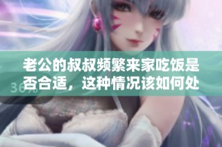 老公的叔叔频繁来家吃饭是否合适，这种情况该如何处理