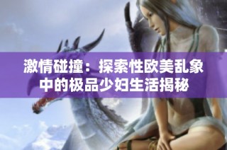 激情碰撞：探索性欧美乱象中的极品少妇生活揭秘