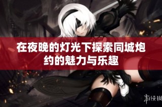 在夜晚的灯光下探索同城炮约的魅力与乐趣
