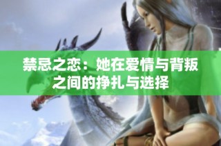 禁忌之恋：她在爱情与背叛之间的挣扎与选择