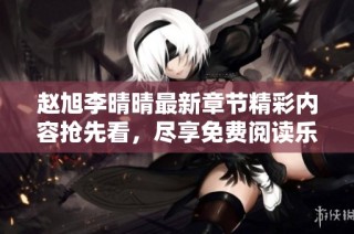 赵旭李晴晴最新章节精彩内容抢先看，尽享免费阅读乐趣