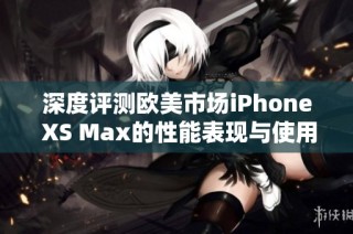 深度评测欧美市场iPhone XS Max的性能表现与使用体验