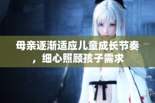 母亲逐渐适应儿童成长节奏，细心照顾孩子需求