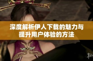 深度解析伊人下载的魅力与提升用户体验的方法