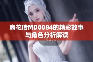 麻花传MD0084的精彩故事与角色分析解读